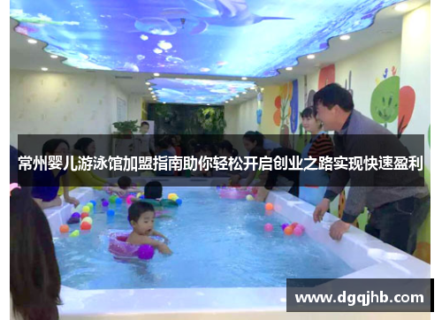 常州婴儿游泳馆加盟指南助你轻松开启创业之路实现快速盈利